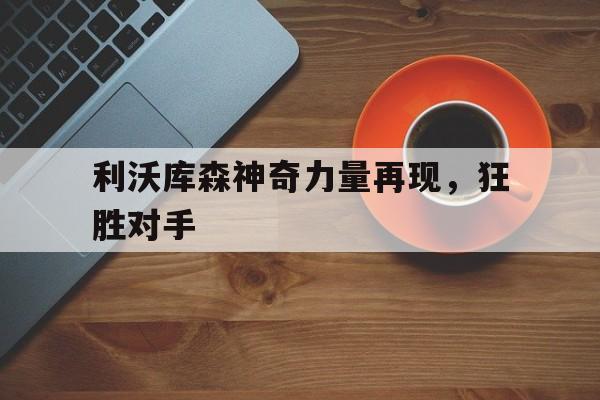 利沃库森神奇力量再现，狂胜对手
