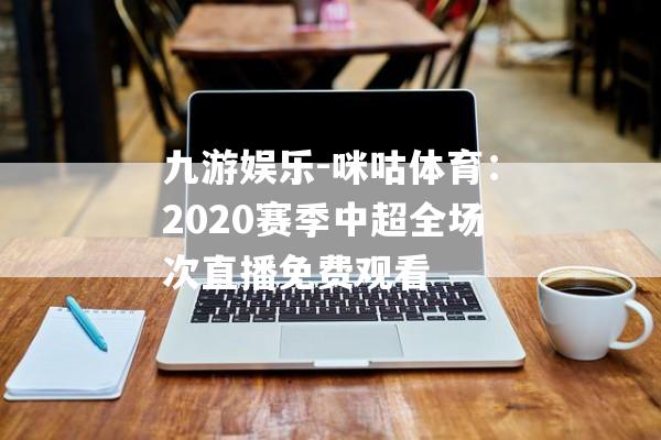 九游娱乐-咪咕体育：2020赛季中超全场次直播免费观看