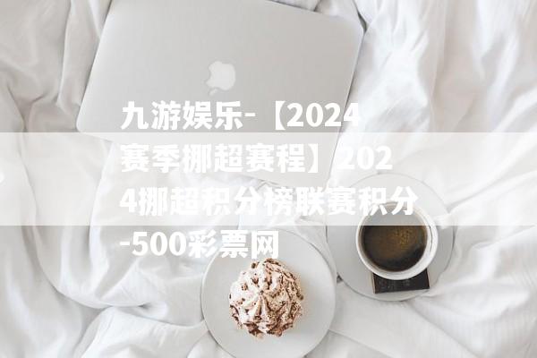 九游娱乐-【2024赛季挪超赛程】2024挪超积分榜联赛积分-500彩票网